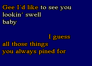 Gee I'd like to see you
lookin' swell

baby

I guess
all those things

you always pined for