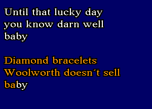 Until that lucky day

you know darn well
baby

Diamond bracelets

Woolworth doesn't sell
baby