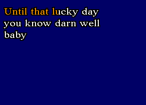 Until that lucky day

you know darn well
baby