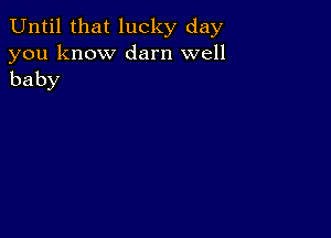 Until that lucky day

you know darn well
baby