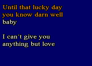 Until that lucky day

you know darn well
baby

I can't give you
anything but love