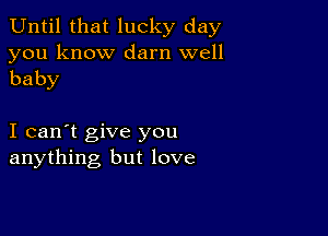 Until that lucky day

you know darn well
baby

I can't give you
anything but love