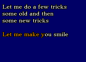 Let me do a few tricks
some old and then
some new tricks

Let me make you smile