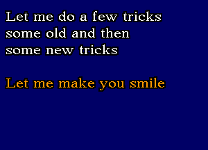 Let me do a few tricks
some old and then
some new tricks

Let me make you smile