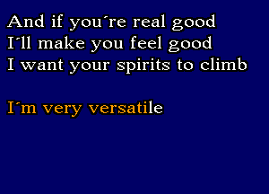 And if you're real good
I'll make you feel good
I want your spirits to climb

I m very versatile