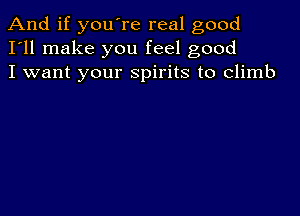 And if you're real good
I'll make you feel good
I want your spirits to climb