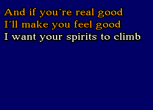 And if you're real good
I'll make you feel good
I want your spirits to climb