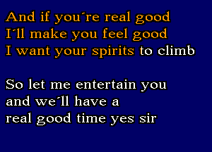 And if you're real good
I'll make you feel good
I want your spirits to climb

So let me entertain you
and we'll have a

real good time yes sir