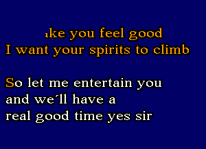 ake you feel good
I want your spirits to climb

So let me entertain you
and we'll have a
real good time yes sir