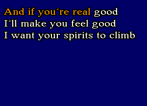 And if you're real good
I'll make you feel good
I want your spirits to climb