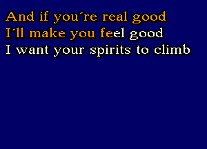 And if you're real good
I'll make you feel good
I want your spirits to climb