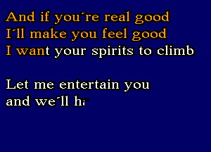 And if you're real good
I'll make you feel good
I want your spirits to climb

Let me entertain you
and we'll ha