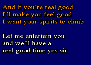 And if you're real good
I'll make you feel good
I want your spirits to climb

Let me entertain you
and we'll have a

real good time yes sir