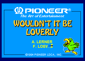 (U) FDIIDNEEW

7715- A)? ofEntertainment

WOULDNT IT BE

LOUERLY

A. LERNER 9 P
F. LOEVJ

Vi

ad- 3x
0199 PIONEER LUCA, INC