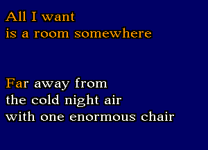 All I want
is a room somewhere

Far away from
the cold night air
With one enormous chair