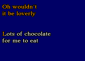 0h wouldn't
it be loverly

Lots of chocolate
for me to eat