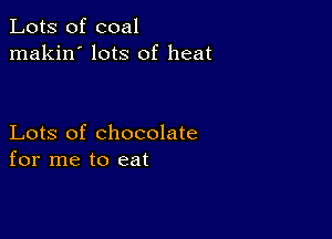 Lots of coal
makin' lots of heat

Lots of chocolate
for me to eat