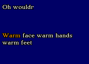 0h wouldr

XVarm face warm hands
warm feet