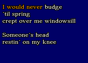 I would never budge
til spring
crept over me windowsill

Someone's head
restin' on my knee