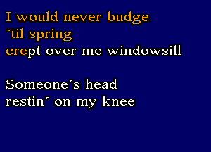 I would never budge
til spring
crept over me windowsill

Someone's head
restin' on my knee