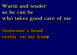 TWarm and tender
as he can be
who takes good care of me

Someone's head
restin' on my knee