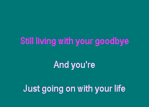 Still living with your goodbye

And you're

Just going on with your life