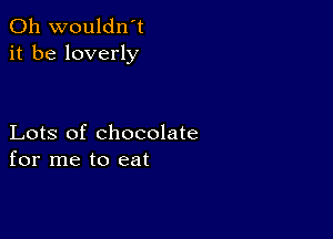 0h wouldn't
it be loverly

Lots of chocolate
for me to eat