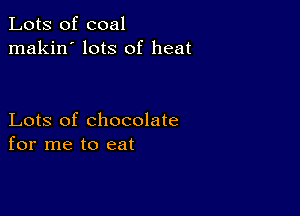 Lots of coal
makin' lots of heat

Lots of chocolate
for me to eat