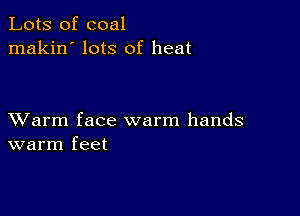 Lots of coal
makin' lots of heat

XVarm face warm hands
warm feet