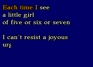 Each time I see
a little girl
of five or six or seven

I can't resist a joyous
urg