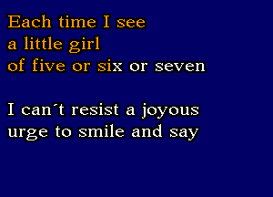 Each time I see
a little girl
of five or six or seven

I can't resist a joyous
urge to smile and say