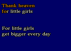 Thank heaven
for little girls

For little girls
get bigger every day