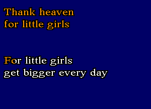 Thank heaven
for little girls

For little girls
get bigger every day