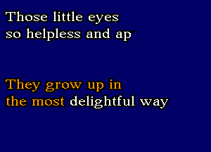 Those little eyes
so helpless and ap

They grow up in
the most delightful way