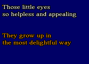 Those little eyes
so helpless and appealing

They grow up in
the most delightful way