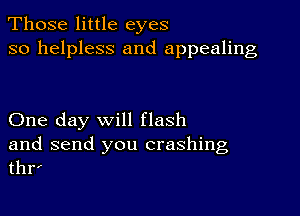 Those little eyes
so helpless and appealing

One day will flash

and send you crashing
thr'