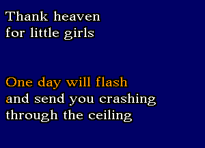 Thank heaven
for little girls

One day will flash

and send you crashing
through the ceiling