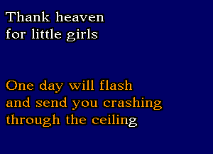 Thank heaven
for little girls

One day will flash

and send you crashing
through the ceiling