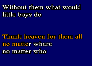 XVithout them what would
little boys do

Thank heaven for them all
no matter where
no matter who