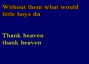 XVithout them what would
little boys do

Thank heaven
thank heaven