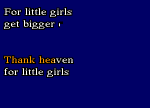 For little girls
get bigger u

Thank heaven
for little girls