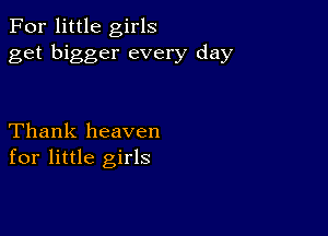 For little girls
get bigger every day

Thank heaven
for little girls