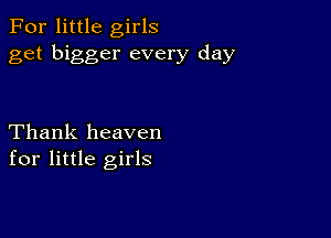 For little girls
get bigger every day

Thank heaven
for little girls