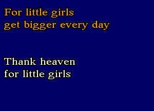 For little girls
get bigger every day

Thank heaven
for little girls