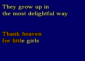 They grow up in
the most delightful way

Thank heaven
for little girls