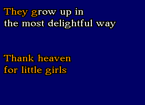 They grow up in
the most delightful way

Thank heaven
for little girls