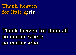 Thank heaven
for little girls

Thank heaven for them all
no matter where
no matter who