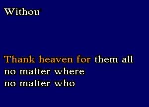 XVithou

Thank heaven for them all
no matter where
no matter who