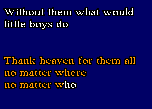 XVithout them what would
little boys do

Thank heaven for them all
no matter where
no matter who