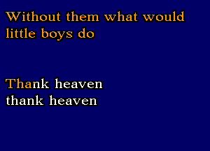 XVithout them what would
little boys do

Thank heaven
thank heaven